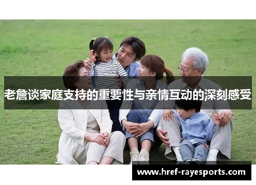 老詹谈家庭支持的重要性与亲情互动的深刻感受