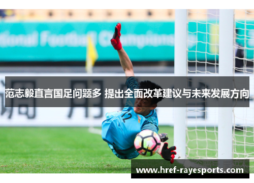 范志毅直言国足问题多 提出全面改革建议与未来发展方向 范志毅直言国足问题多 提出全面改革建议与未来发展方向