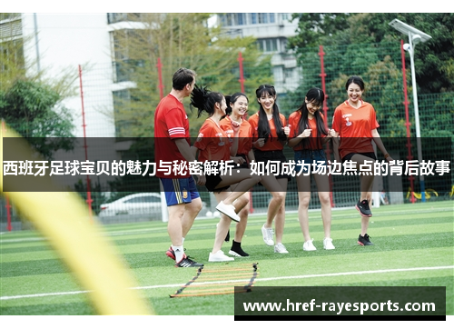 西班牙足球宝贝的魅力与秘密解析:如何成为场边焦点的背后故事 西班牙足球宝贝的魅力与秘密解析:如何成为场边焦点的背后故事