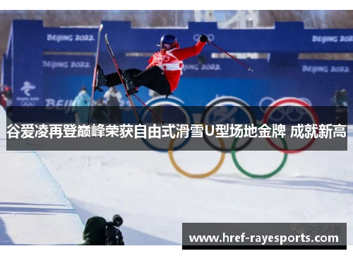 谷爱凌再登巅峰荣获自由式滑雪U型场地金牌 成就新高