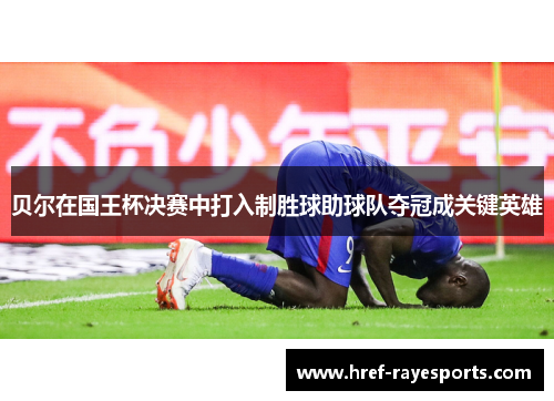 贝尔在国王杯决赛中打入制胜球助球队夺冠成关键英雄 贝尔在国王杯决赛中打入制胜球助球队夺冠成关键英雄
