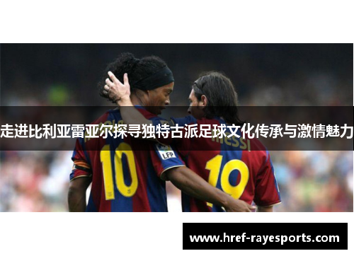 走进比利亚雷亚尔探寻独特古派足球文化传承与激情魅力