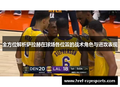 全方位解析萨拉赫在球场各位置的战术角色与进攻表现