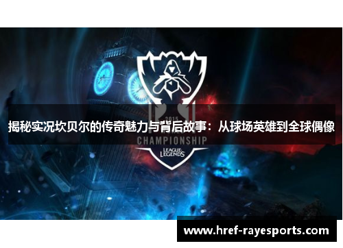 揭秘实况坎贝尔的传奇魅力与背后故事:从球场英雄到全球偶像 揭秘实况坎贝尔的传奇魅力与背后故事:从球场英雄到全球偶像