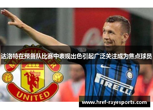 达洛特在预备队比赛中表现出色引起广泛关注成为焦点球员