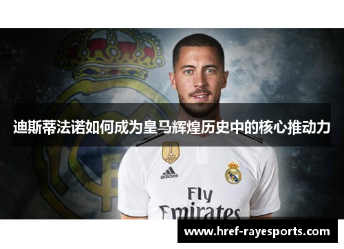 迪斯蒂法诺如何成为皇马辉煌历史中的核心推动力 迪斯蒂法诺如何成为皇马辉煌历史中的核心推动力