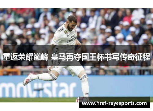重返荣耀巅峰 皇马再夺国王杯书写传奇征程 重返荣耀巅峰 皇马再夺国王杯书写传奇征程