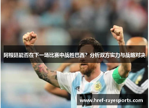 阿根廷能否在下一场比赛中战胜巴西？分析双方实力与战略对决