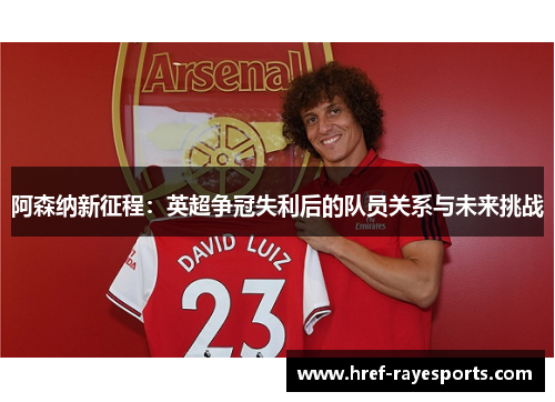 阿森纳新征程：英超争冠失利后的队员关系与未来挑战