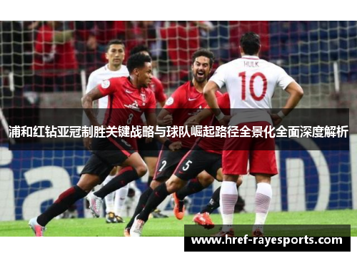 浦和红钻亚冠制胜关键战略与球队崛起路径全景化全面深度解析 浦和红钻亚冠制胜关键战略与球队崛起路径全景化全面深度解析