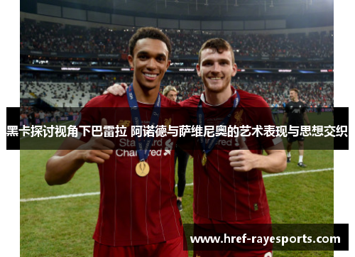 黑卡探讨视角下巴雷拉 阿诺德与萨维尼奥的艺术表现与思想交织
