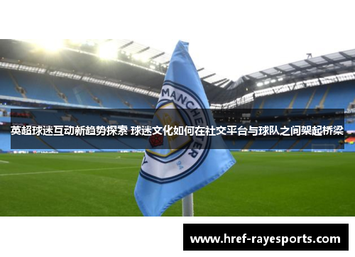 英超球迷互动新趋势探索 球迷文化如何在社交平台与球队之间架起桥梁