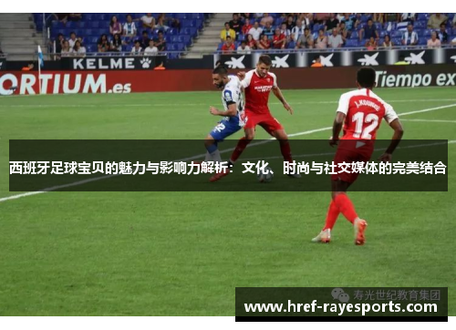 西班牙足球宝贝的魅力与影响力解析:文化、时尚与社交媒体的完美结合 西班牙足球宝贝的魅力与影响力解析:文化、时尚与社交媒体的完美结合