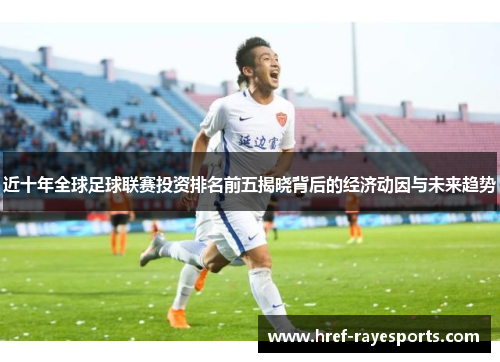近十年全球足球联赛投资排名前五揭晓背后的经济动因与未来趋势