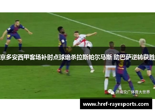 京多安西甲客场补时点球绝杀拉斯帕尔马斯 助巴萨逆转获胜