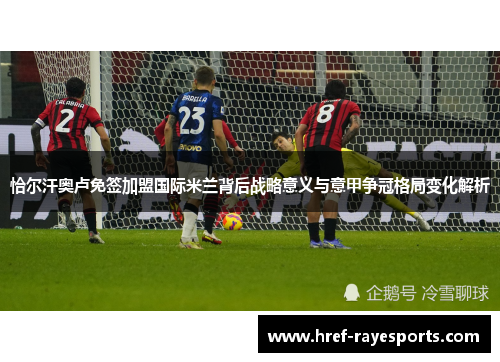 恰尔汗奥卢免签加盟国际米兰背后战略意义与意甲争冠格局变化解析 恰尔汗奥卢免签加盟国际米兰背后战略意义与意甲争冠格局变化解析