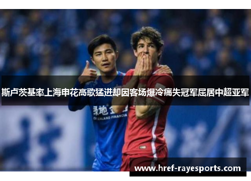 斯卢茨基率上海申花高歌猛进却因客场爆冷痛失冠军屈居中超亚军 斯卢茨基率上海申花高歌猛进却因客场爆冷痛失冠军屈居中超亚军