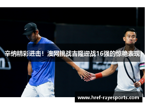 辛纳精彩进击！澳网挑战吉隆迎战16强的惊艳表现