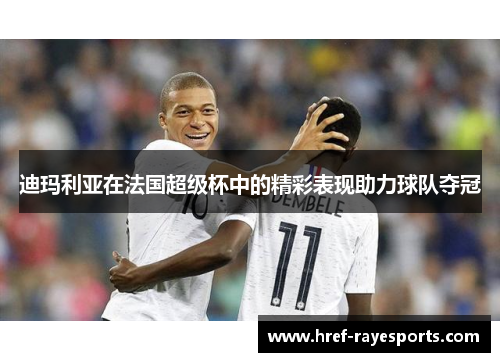 迪玛利亚在法国超级杯中的精彩表现助力球队夺冠