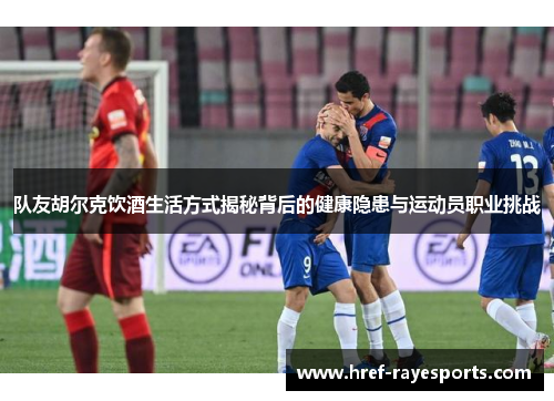 队友胡尔克饮酒生活方式揭秘背后的健康隐患与运动员职业挑战