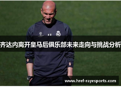 齐达内离开皇马后俱乐部未来走向与挑战分析 齐达内离开皇马后俱乐部未来走向与挑战分析