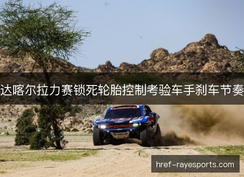 达喀尔拉力赛锁死轮胎控制考验车手刹车节奏