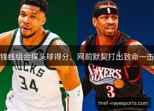 锋线组合探头球得分,网前默契打出致命一击 锋线组合探头球得分,网前默契打出致命一击
