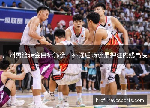 广州男篮转会目标筛选，补强后场还是押注内线高度